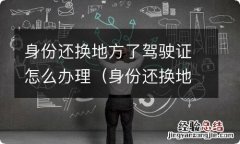 身份还换地方了驾驶证怎么办理手续 身份还换地方了驾驶证怎么办理