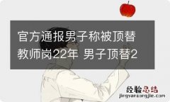 官方通报男子称被顶替教师岗22年 男子顶替22年教师上岗