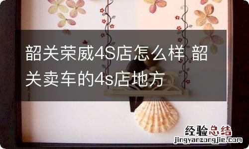 韶关荣威4S店怎么样 韶关卖车的4s店地方