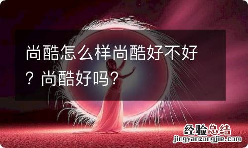 尚酷怎么样尚酷好不好? 尚酷好吗?