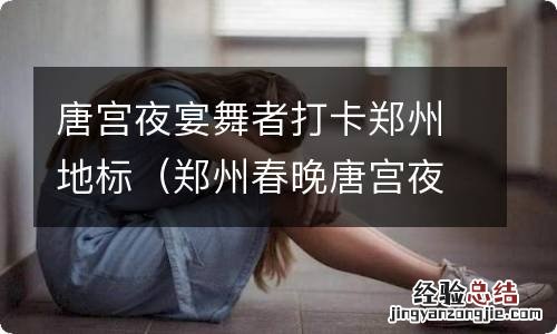 郑州春晚唐宫夜宴舞蹈 唐宫夜宴舞者打卡郑州地标