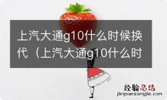 上汽大通g10什么时候上市 上汽大通g10什么时候换代