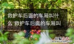 救护车后面的车厢叫什么 救护车后面的车厢叫什么车