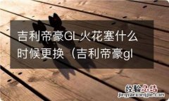 吉利帝豪gl火花塞什么时候更换最好 吉利帝豪GL火花塞什么时候更换