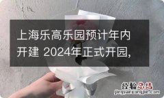 上海乐高乐园预计年内开建 2024年正式开园,上海乐高乐园度假区预计年内开建