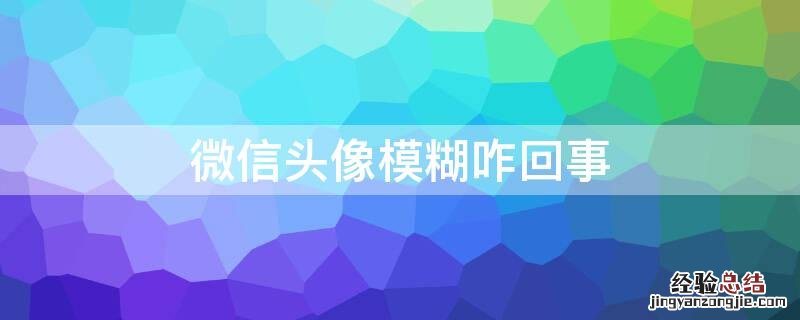 微信头像模糊咋回事 微信头像 模糊