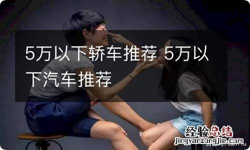 5万以下轿车推荐 5万以下汽车推荐