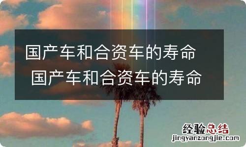 国产车和合资车的寿命 国产车和合资车的寿命一样吗