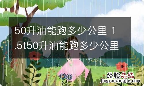 50升油能跑多少公里 1.5t50升油能跑多少公里