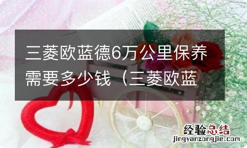 三菱欧蓝德6万公里保养费用多少 三菱欧蓝德6万公里保养需要多少钱