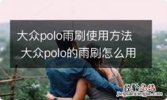 大众polo雨刷使用方法 大众polo的雨刷怎么用