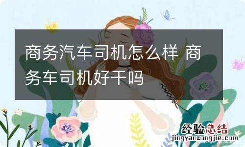 商务汽车司机怎么样 商务车司机好干吗