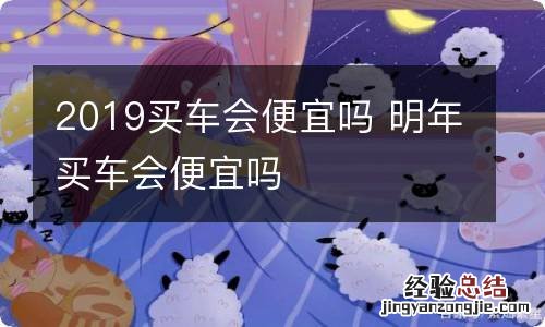 2019买车会便宜吗 明年买车会便宜吗