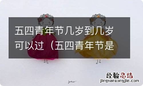 五四青年节是几岁到几岁过的 五四青年节几岁到几岁可以过