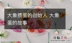 大象掼蛋的创始人 大象蛋的故事