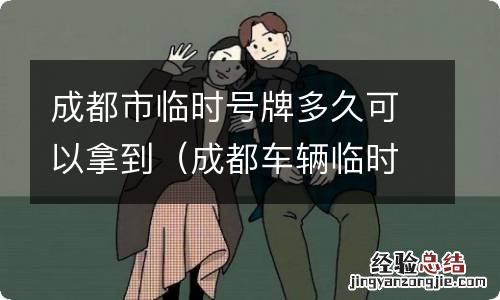 成都车辆临时号牌可以用多久 成都市临时号牌多久可以拿到