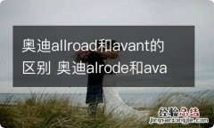 奥迪allroad和avant的区别 奥迪alrode和avant区别