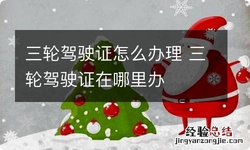 三轮驾驶证怎么办理 三轮驾驶证在哪里办