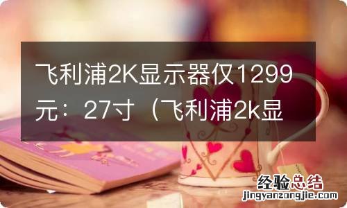 飞利浦2k显示器怎么样 飞利浦2K显示器仅1299元：27寸