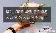 华为p30锁屏热点咨询怎么取消 怎么取消华为p30锁屏热点咨询