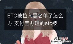 ETC被拉入黑名单了怎么办 支付宝办理的etc被拉入黑名单了怎么办