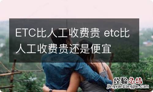 ETC比人工收费贵 etc比人工收费贵还是便宜