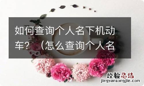 怎么查询个人名下车辆信息 如何查询个人名下机动车？