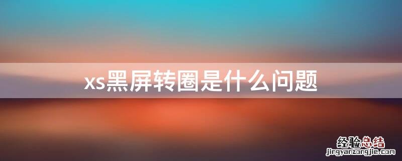 xs黑屏转圈无法重启 xs黑屏转圈是什么问题