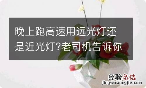 晚上跑高速用远光灯还是近光灯?老司机告诉你