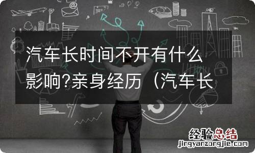 汽车长时间不开对车有什么影响 汽车长时间不开有什么影响?亲身经历