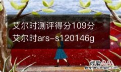 艾尔时测评得分109分 艾尔时ars-s120146g