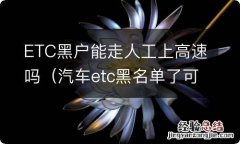 汽车etc黑名单了可以走人工上高速吗? ETC黑户能走人工上高速吗