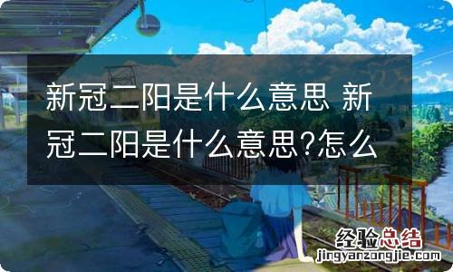 新冠二阳是什么意思 新冠二阳是什么意思?怎么治疗到哪治疗地址在哪里?