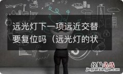 远光灯的状态下远近交替之后会是什么灯 远光灯下一项远近交替要复位吗