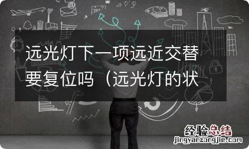 远光灯的状态下远近交替之后会是什么灯 远光灯下一项远近交替要复位吗