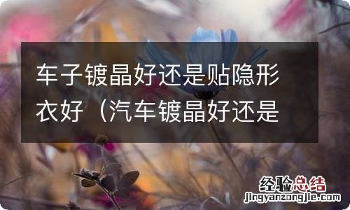 汽车镀晶好还是贴隐形车衣好 车子镀晶好还是贴隐形衣好