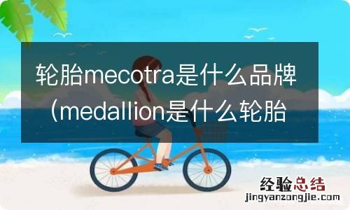 medallion是什么轮胎 轮胎mecotra是什么品牌