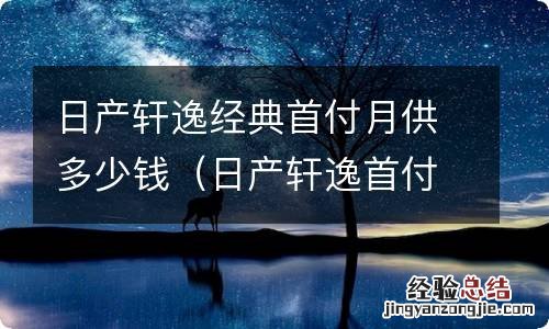 日产轩逸首付多少月供多少钱 日产轩逸经典首付月供多少钱