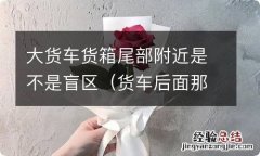 货车后面那个箱子叫什么 大货车货箱尾部附近是不是盲区