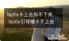 Isofix卡上去拆不下来 Isofix引导槽卡不上去