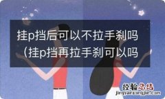 挂p挡再拉手刹可以吗 挂p挡后可以不拉手刹吗