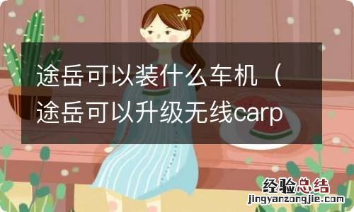 途岳可以升级无线carplay吗 途岳可以装什么车机