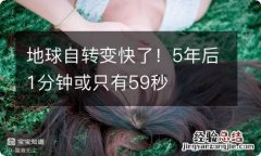 地球自转变快了！5年后1分钟或只有59秒