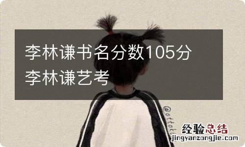 李林谦书名分数105分 李林谦艺考