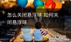 怎么关闭悬浮球 如何关闭悬浮球