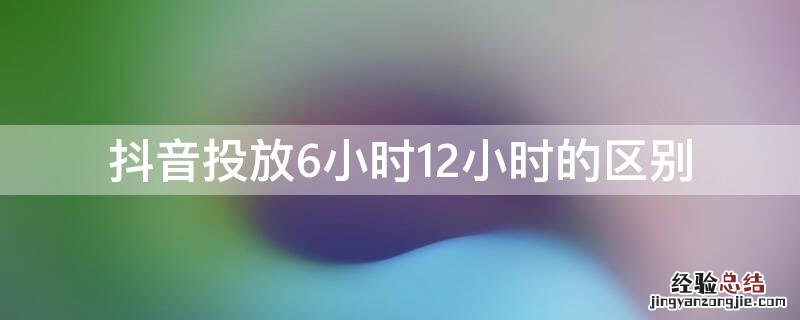 抖音投放6小时是什么意思 抖音投放6小时12小时的区别