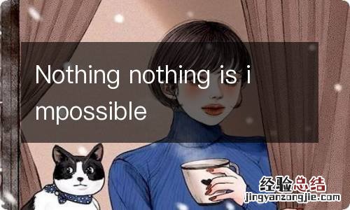 Nothing nothing is impossible