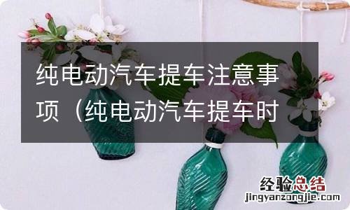 纯电动汽车提车时应注意什么 纯电动汽车提车注意事项