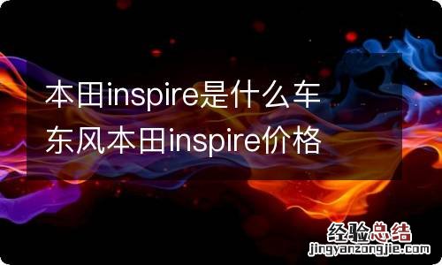 本田inspire是什么车 东风本田inspire价格