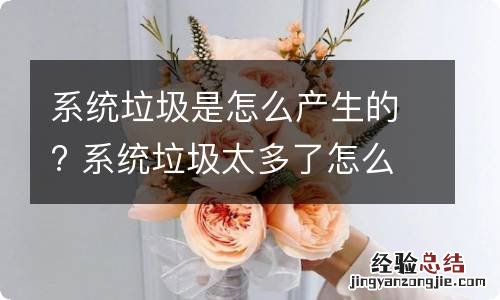 系统垃圾是怎么产生的? 系统垃圾太多了怎么办